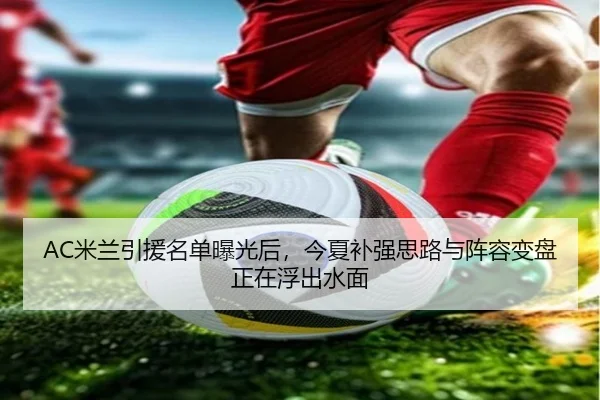 AC米兰引援名单曝光后，今夏补强思路与阵容变盘正在浮出水面